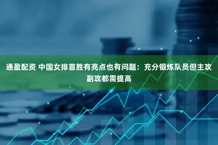 通盈配资 中国女排首胜有亮点也有问题：充分锻炼队员但主攻副攻都需提高