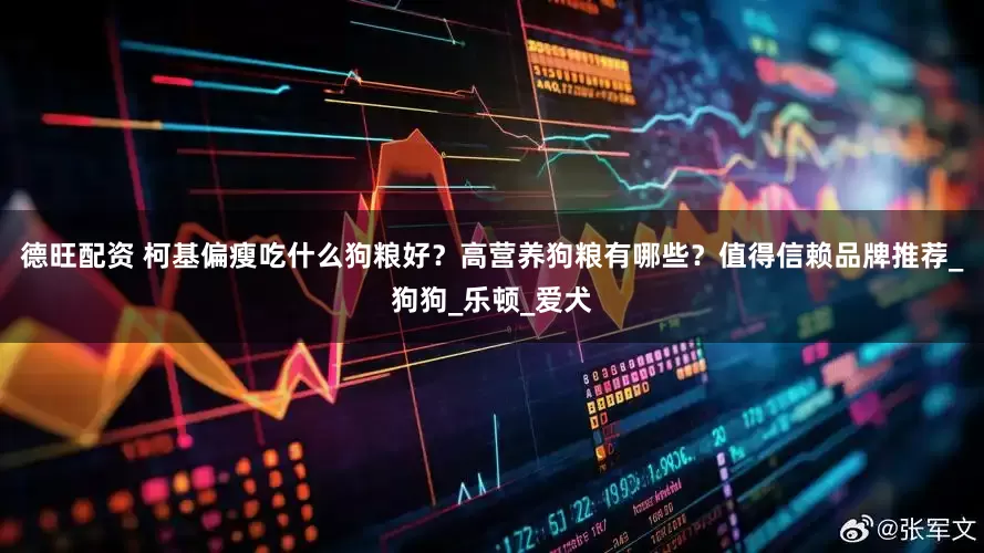 德旺配资 柯基偏瘦吃什么狗粮好？高营养狗粮有哪些？值得信赖品牌推荐_狗狗_乐顿_爱犬