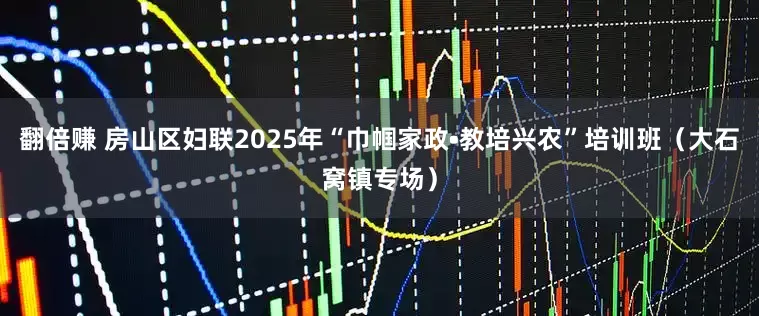 翻倍赚 房山区妇联2025年“巾帼家政•教培兴农”培训班（大石窝镇专场）