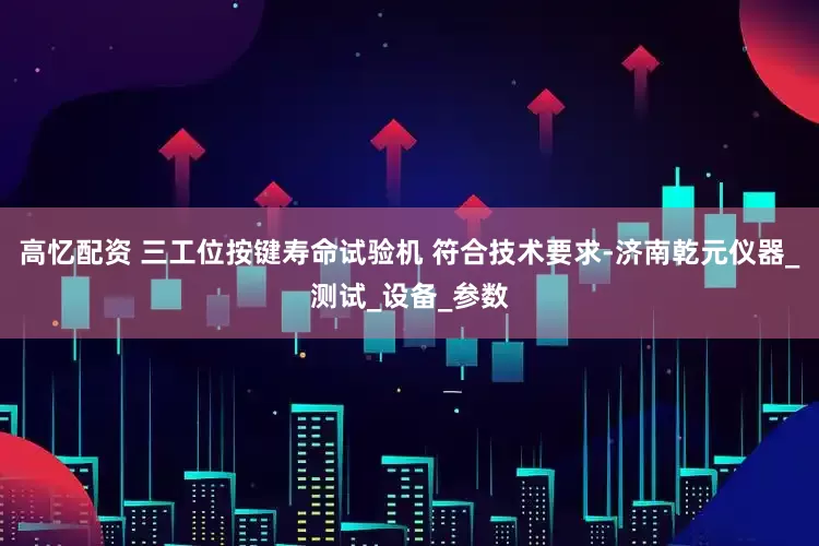 高忆配资 三工位按键寿命试验机 符合技术要求-济南乾元仪器_测试_设备_参数