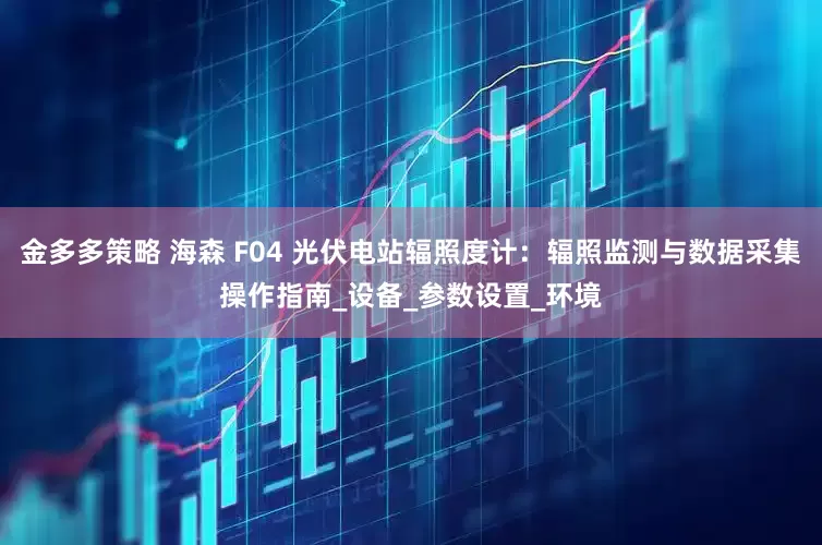 金多多策略 海森 F04 光伏电站辐照度计：辐照监测与数据采集操作指南_设备_参数设置_环境