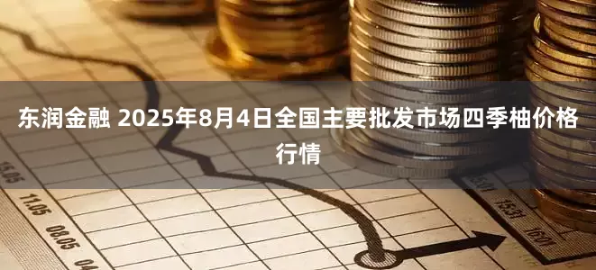 东润金融 2025年8月4日全国主要批发市场四季柚价格行情