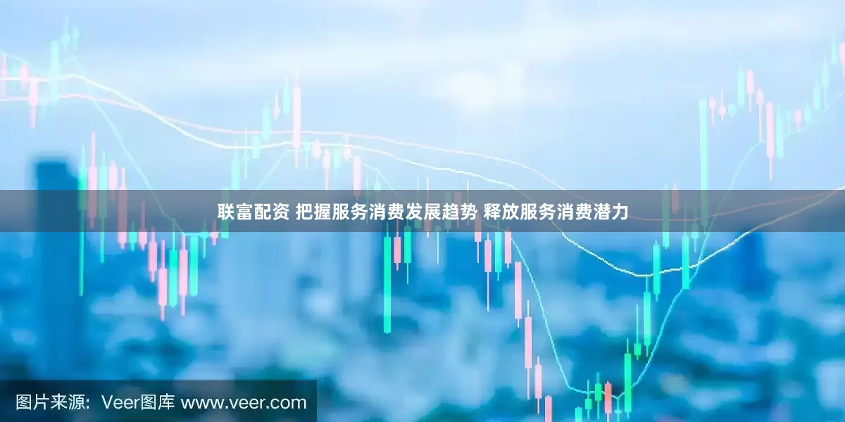 联富配资 把握服务消费发展趋势 释放服务消费潜力