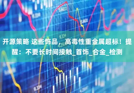 开源策略 这些饰品，高毒性重金属超标！提醒：不要长时间接触_首饰_合金_检测