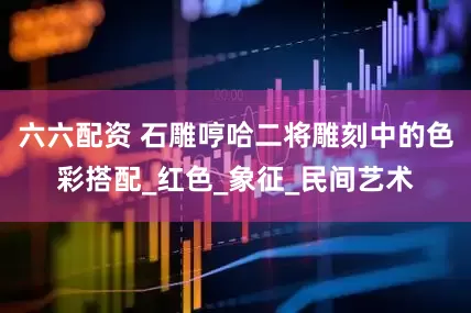 六六配资 石雕哼哈二将雕刻中的色彩搭配_红色_象征_民间艺术