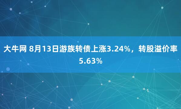 大牛网 8月13日游族转债上涨3.24%，转股溢价率5.63%