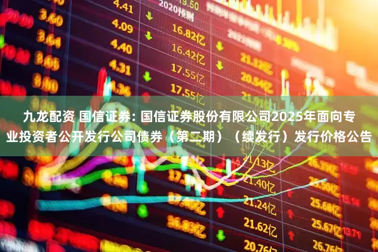 九龙配资 国信证券: 国信证券股份有限公司2025年面向专业投资者公开发行公司债券（第二期）（续发行）发行价格公告