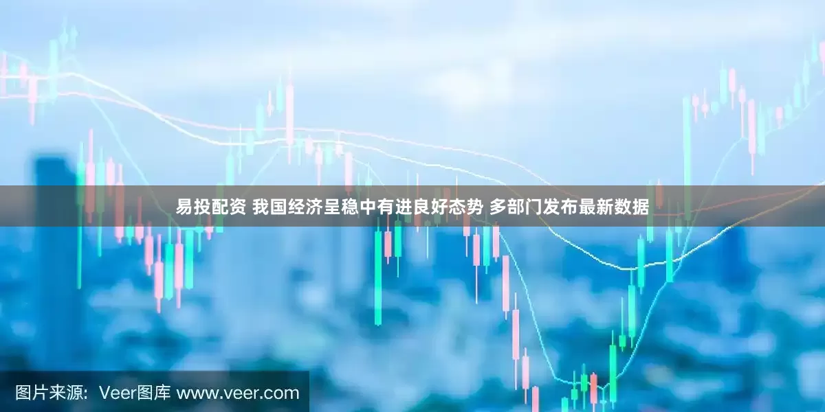 易投配资 我国经济呈稳中有进良好态势 多部门发布最新数据