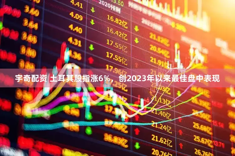 宇奇配资 土耳其股指涨6%，创2023年以来最佳盘中表现