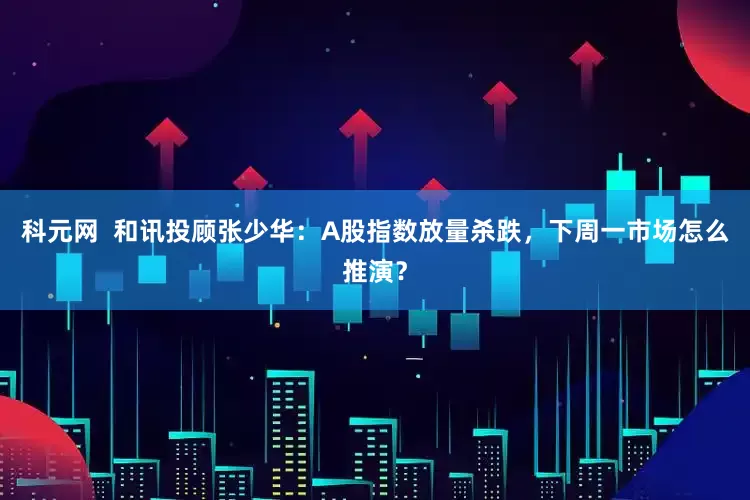 科元网  和讯投顾张少华：A股指数放量杀跌，下周一市场怎么推演？