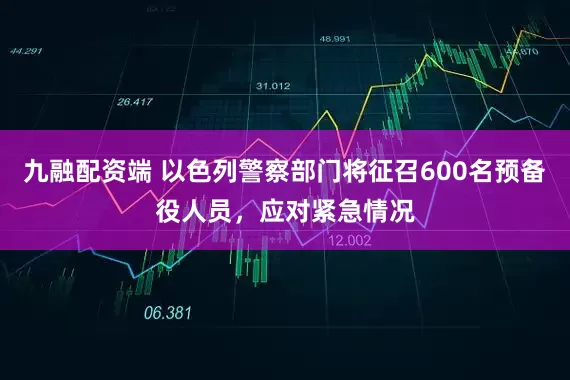 九融配资端 以色列警察部门将征召600名预备役人员，应对紧急情况