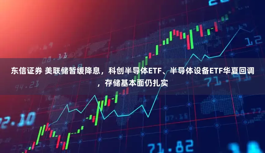 东信证券 美联储暂缓降息，科创半导体ETF、半导体设备ETF华夏回调，存储基本面仍扎实