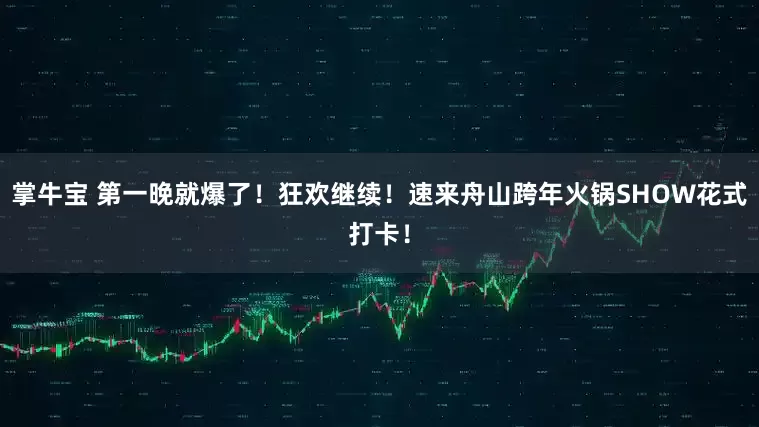 掌牛宝 第一晚就爆了！狂欢继续！速来舟山跨年火锅SHOW花式打卡！