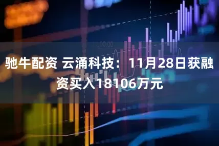 驰牛配资 云涌科技：11月28日获融资买入18106万元