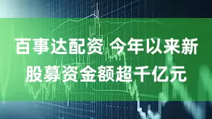 百事达配资 今年以来新股募资金额超千亿元
