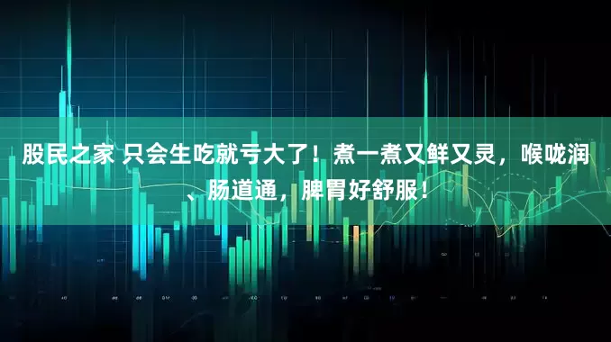 股民之家 只会生吃就亏大了！煮一煮又鲜又灵，喉咙润、肠道通，脾胃好舒服！