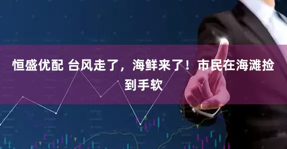 恒盛优配 台风走了，海鲜来了！市民在海滩捡到手软
