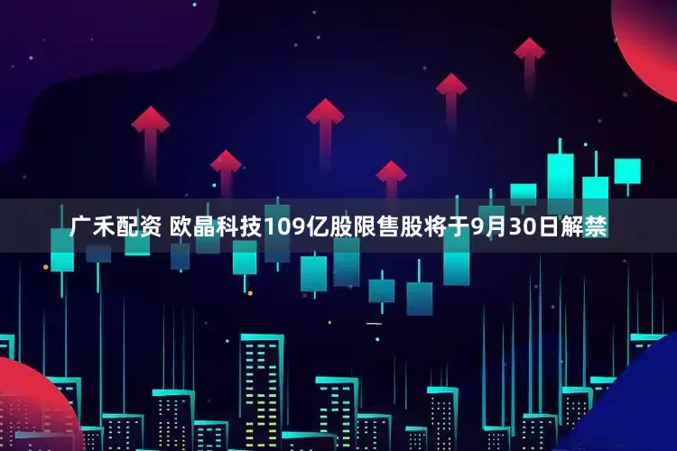 广禾配资 欧晶科技109亿股限售股将于9月30日解禁