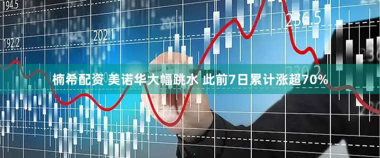 楠希配资 美诺华大幅跳水 此前7日累计涨超70%