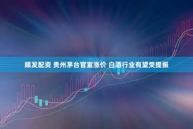 顺发配资 贵州茅台官宣涨价 白酒行业有望受提振
